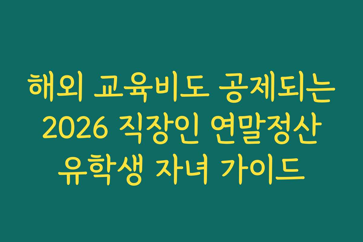 해외 교육비도 공제되는 2026 직장인 연말정산 유학생 자녀 가이드