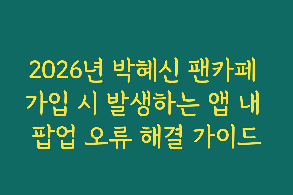 2026년 박혜신 팬카페 가입 시 발생하는 앱 내 팝업 오류 해결 가이드