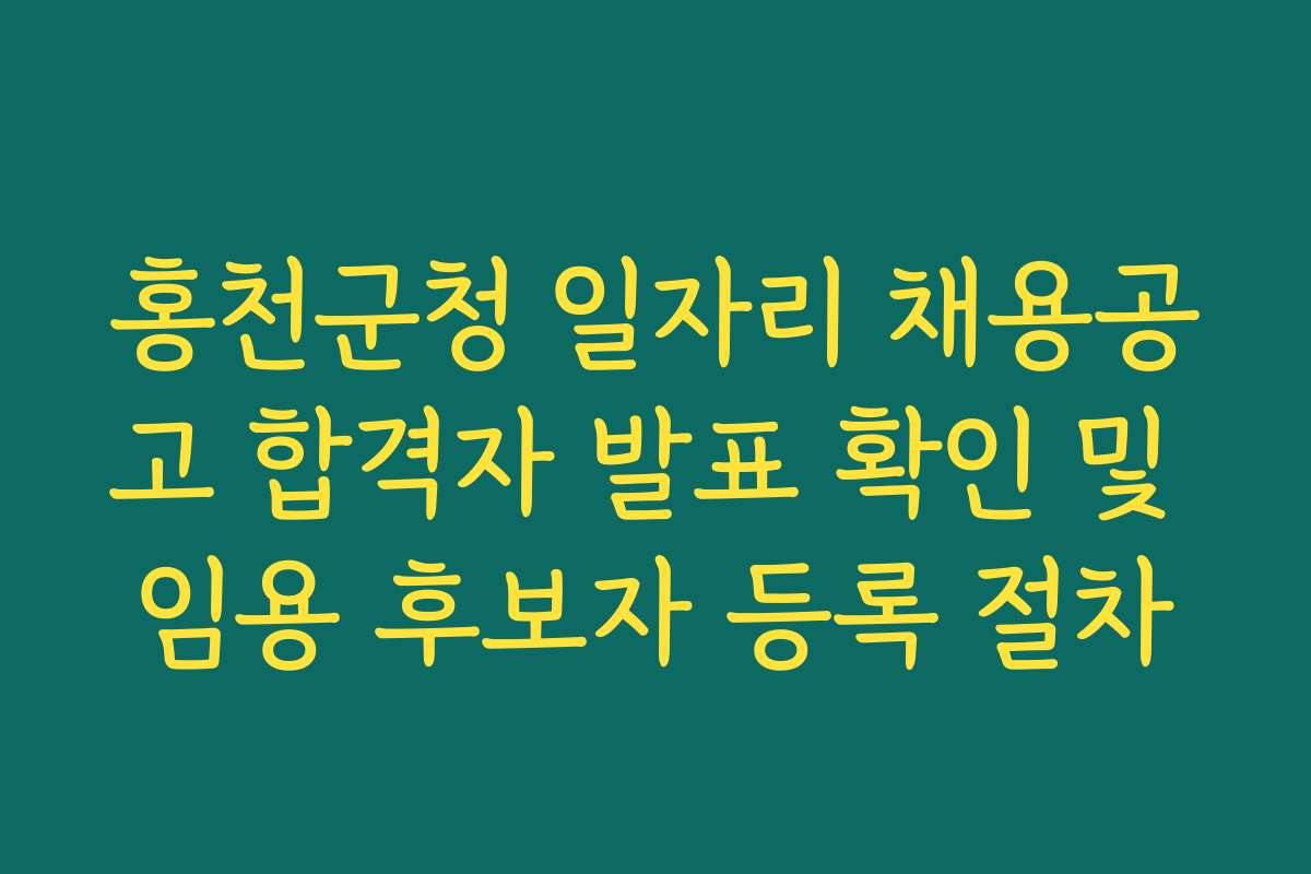 홍천군청 일자리 채용공고 합격자 발표 확인 및 임용 후보자 등록 절차 홍천군청 일자리 채용공고 합격자 발표 확인 및 임용 후보자 등록 절차