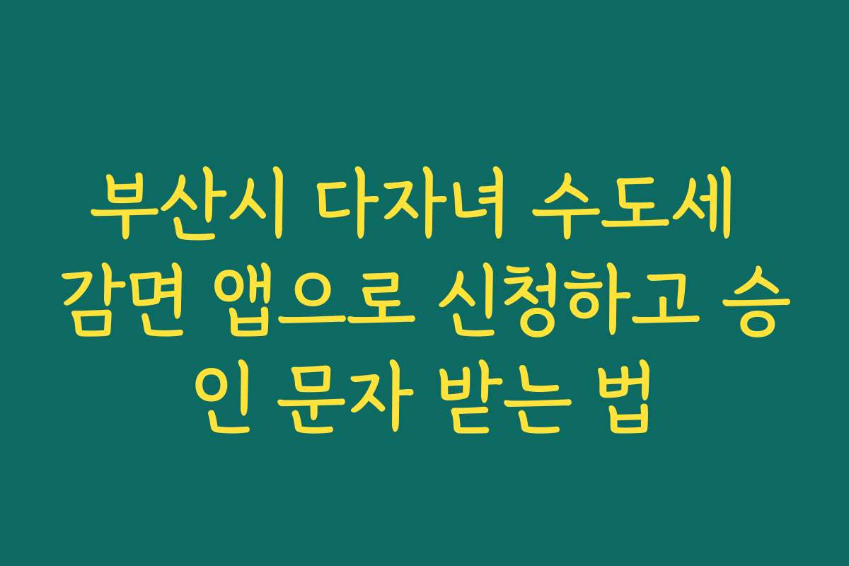 부산시 다자녀 수도세 감면 앱으로 신청하고 승인 문자 받는 법