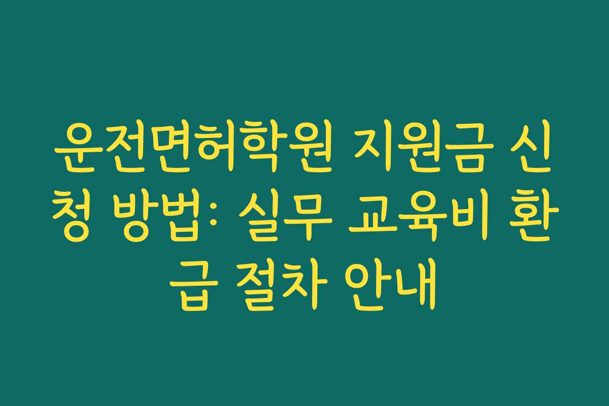 운전면허학원 지원금 신청 방법: 실무 교육비 환급 절차 안내