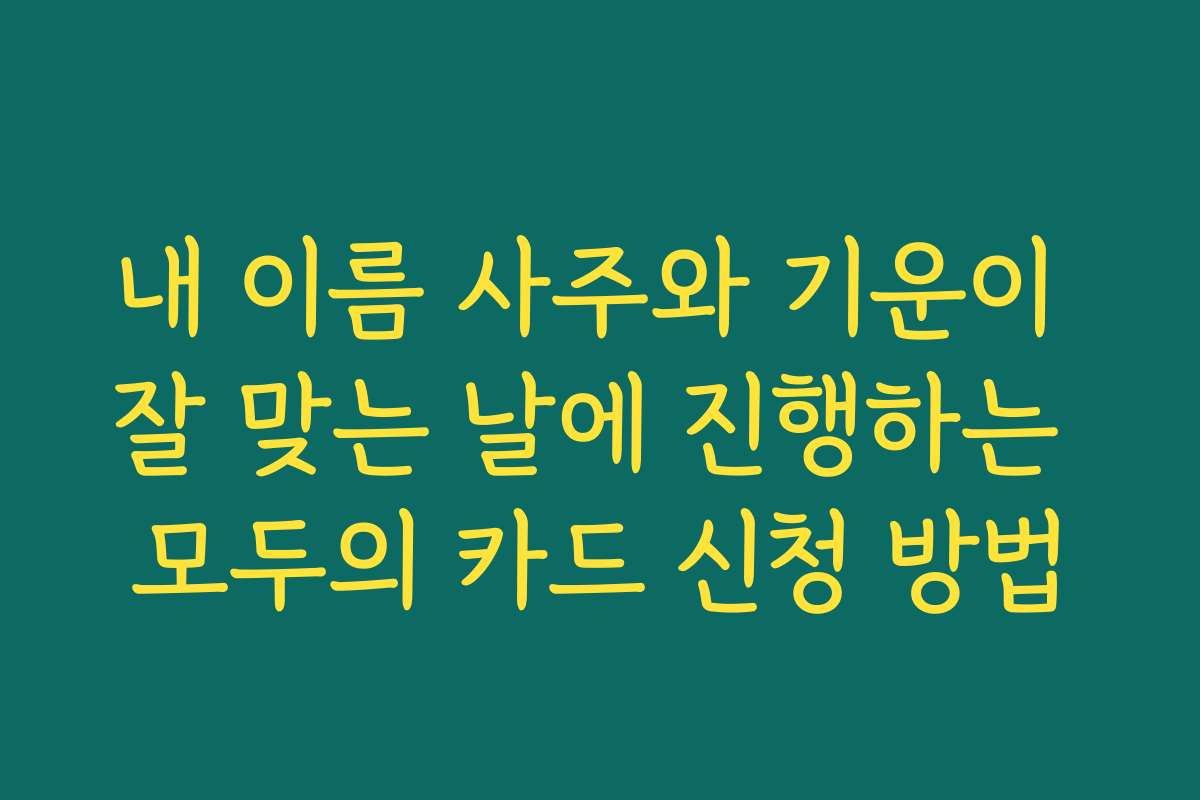내 이름 사주와 기운이 잘 맞는 날에 진행하는 모두의 카드 신청 방법