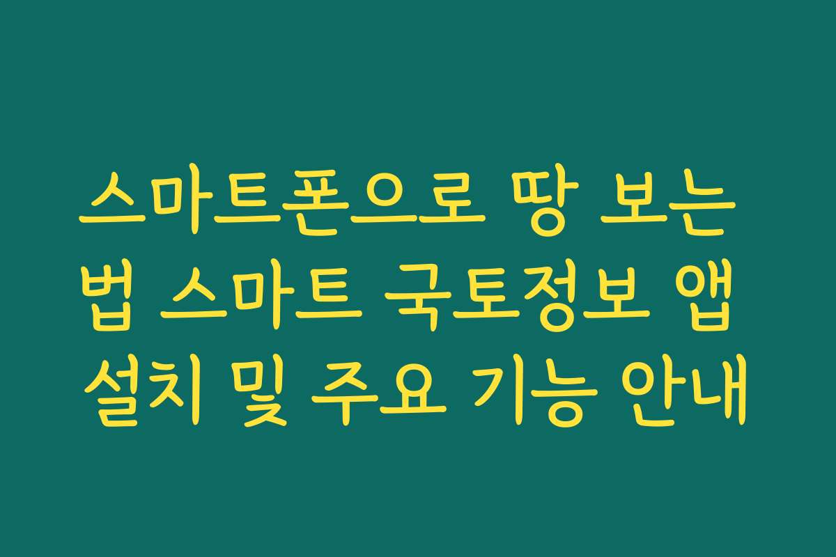 스마트폰으로 땅 보는 법 스마트 국토정보 앱 설치 및 주요 기능 안내 스마트폰으로 땅 보는 법 스마트 국토정보 앱 설치 및 주요 기능 안내