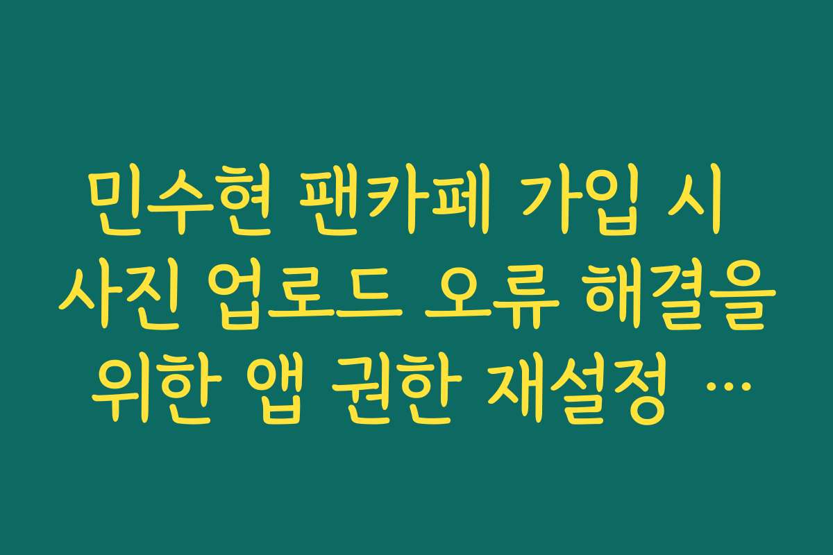 민수현 팬카페 가입 시 사진 업로드 오류 해결을 위한 앱 권한 재설정 방법