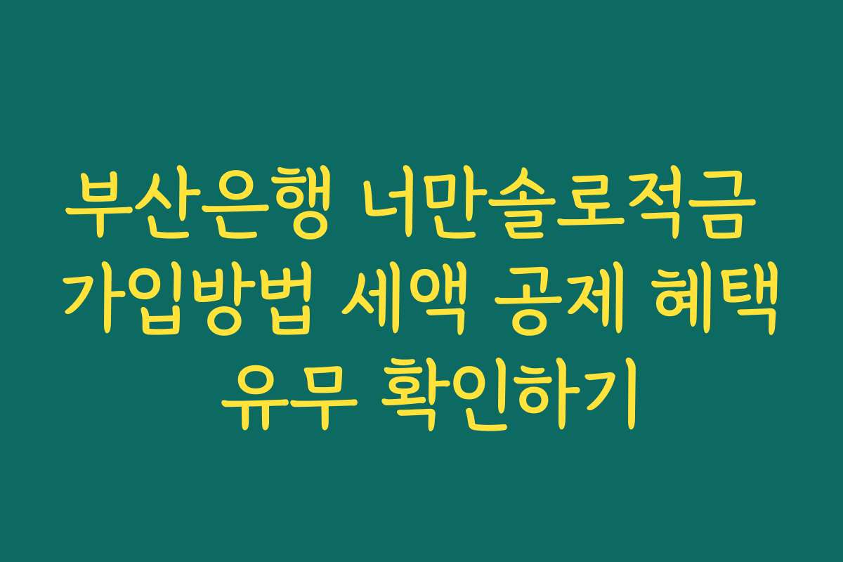 부산은행 너만솔로적금 가입방법 세액 공제 혜택 유무 확인하기
