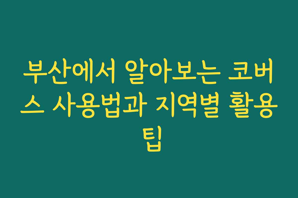 부산에서 알아보는 코버스 사용법과 지역별 활용 팁