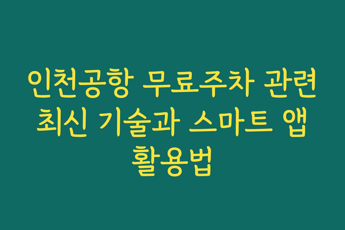 인천공항 무료주차 관련 최신 기술과 스마트 앱 활용법 인천공항 무료주차 관련 최신 기술과 스마트 앱 활용법