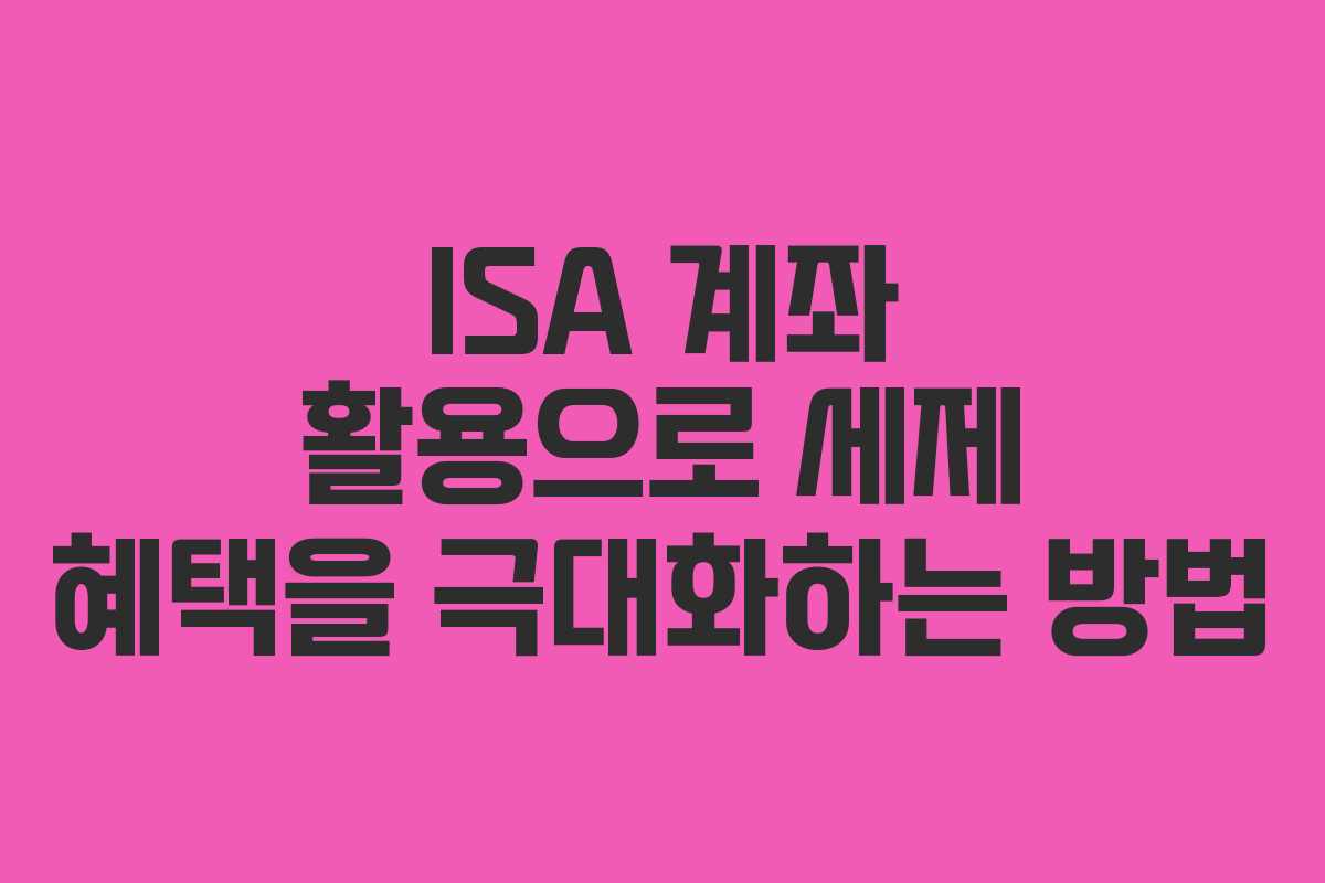 ISA 계좌 활용으로 세제 혜택을 극대화하는 방법 ISA 계좌 활용으로 세제 혜택을 극대화하는 방법
