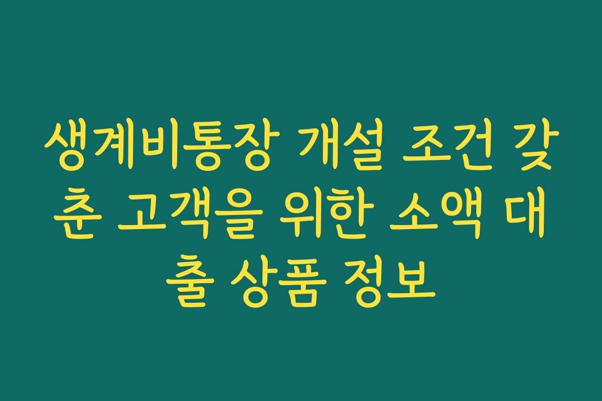 생계비통장 개설 조건 갖춘 고객을 위한 소액 대출 상품 정보