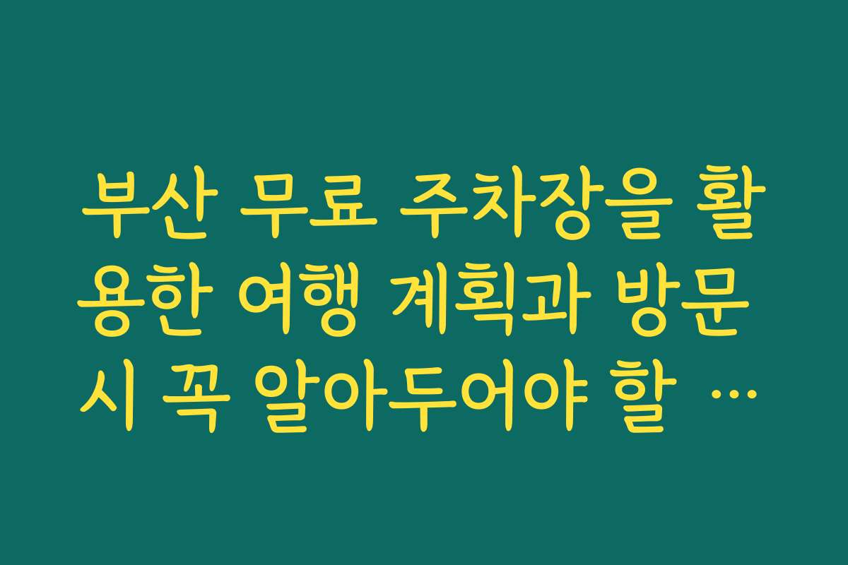 부산 무료 주차장을 활용한 여행 계획과 방문 시 꼭 알아두어야 할 정보
