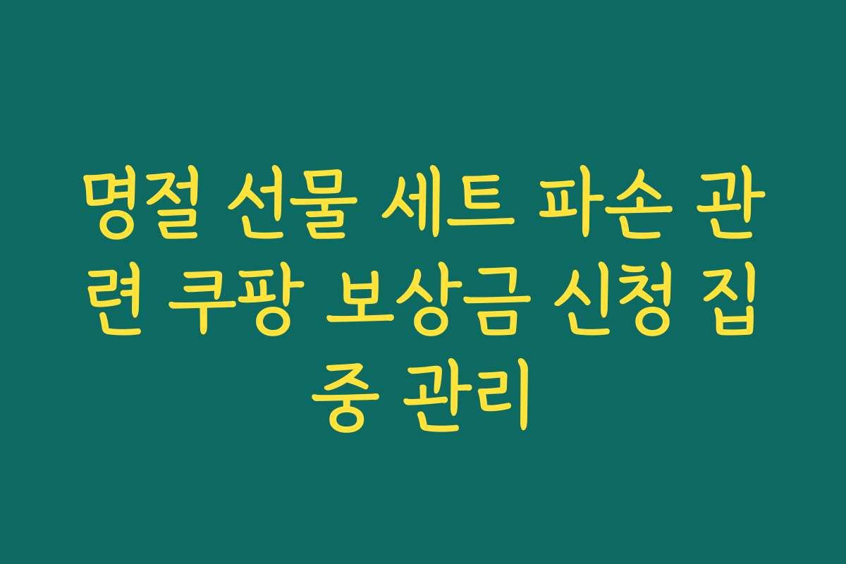 명절 선물 세트 파손 관련 쿠팡 보상금 신청 집중 관리