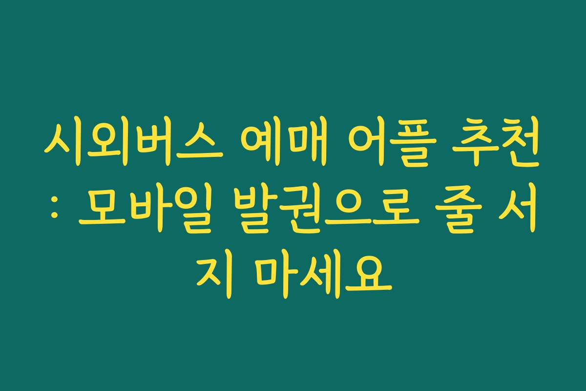 시외버스 예매 어플 추천: 모바일 발권으로 줄 서지 마세요