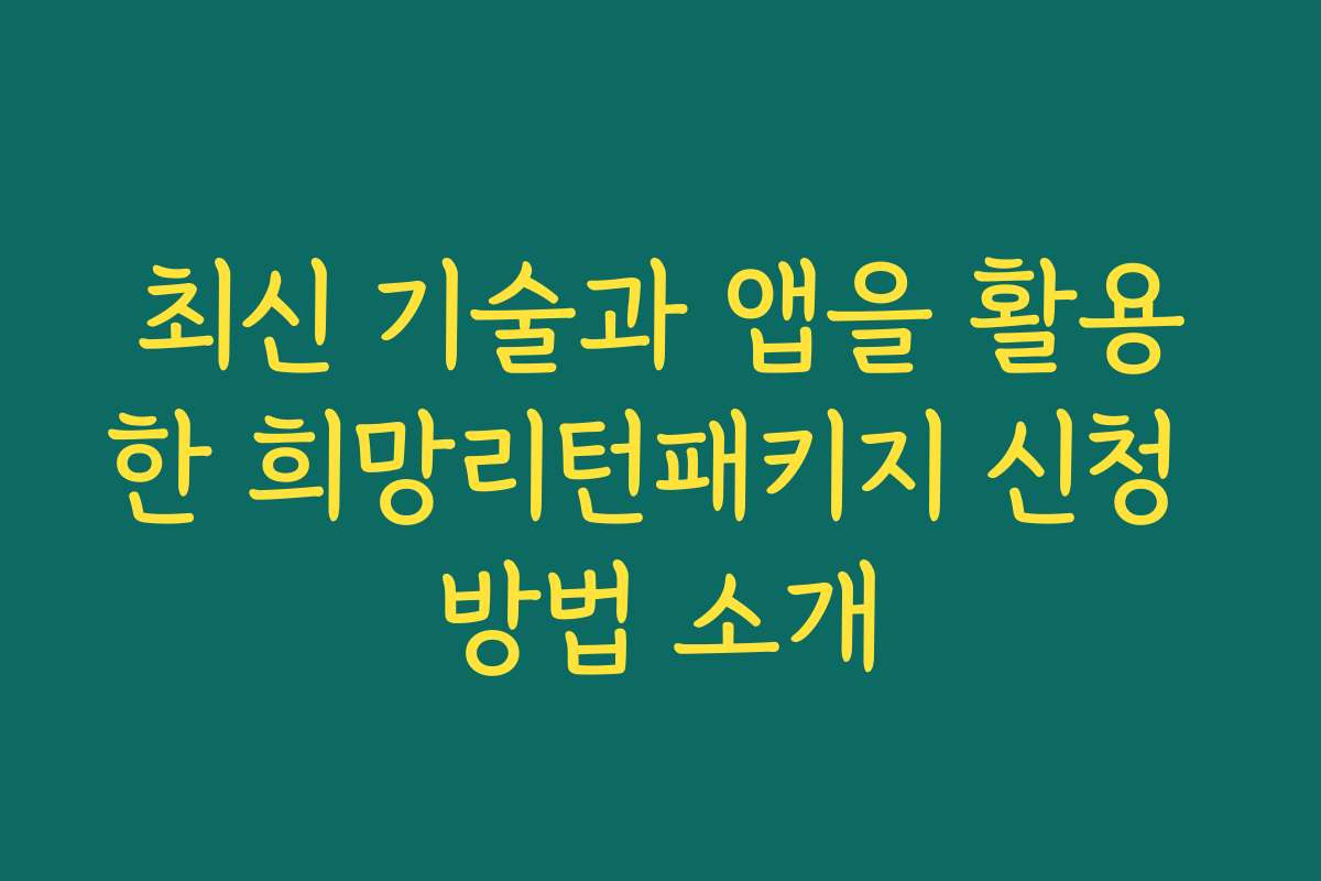 최신 기술과 앱을 활용한 희망리턴패키지 신청 방법 소개