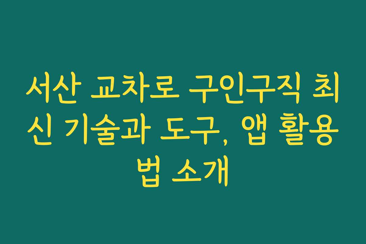 서산 교차로 구인구직 최신 기술과 도구, 앱 활용법 소개
