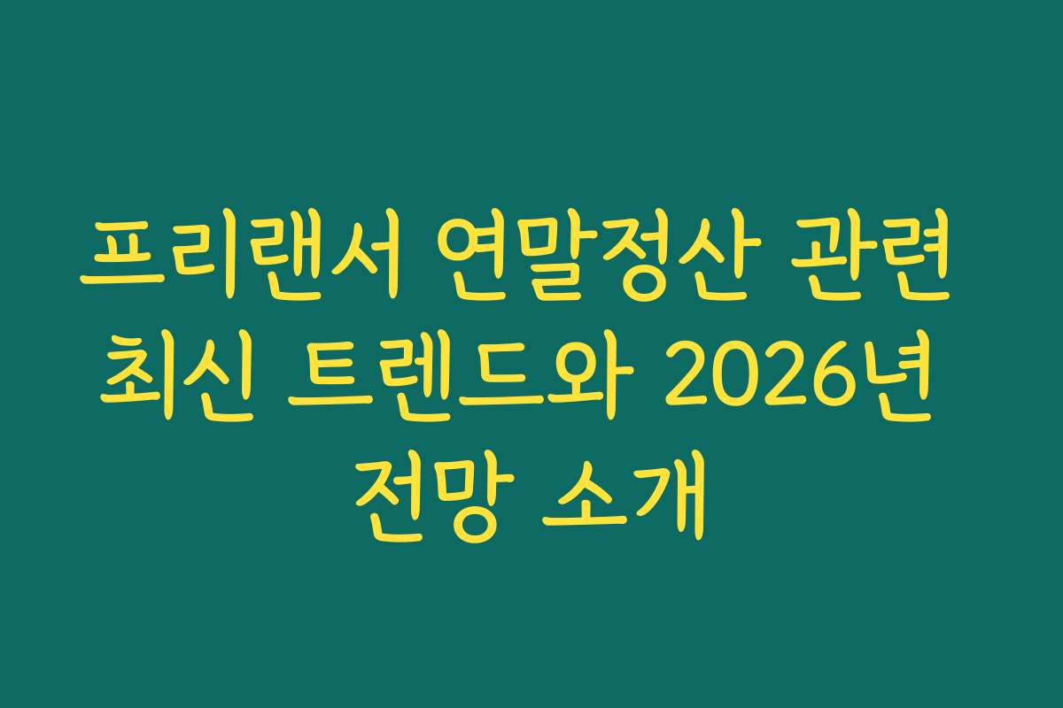 프리랜서 연말정산 관련 최신 트렌드와 2026년 전망 소개