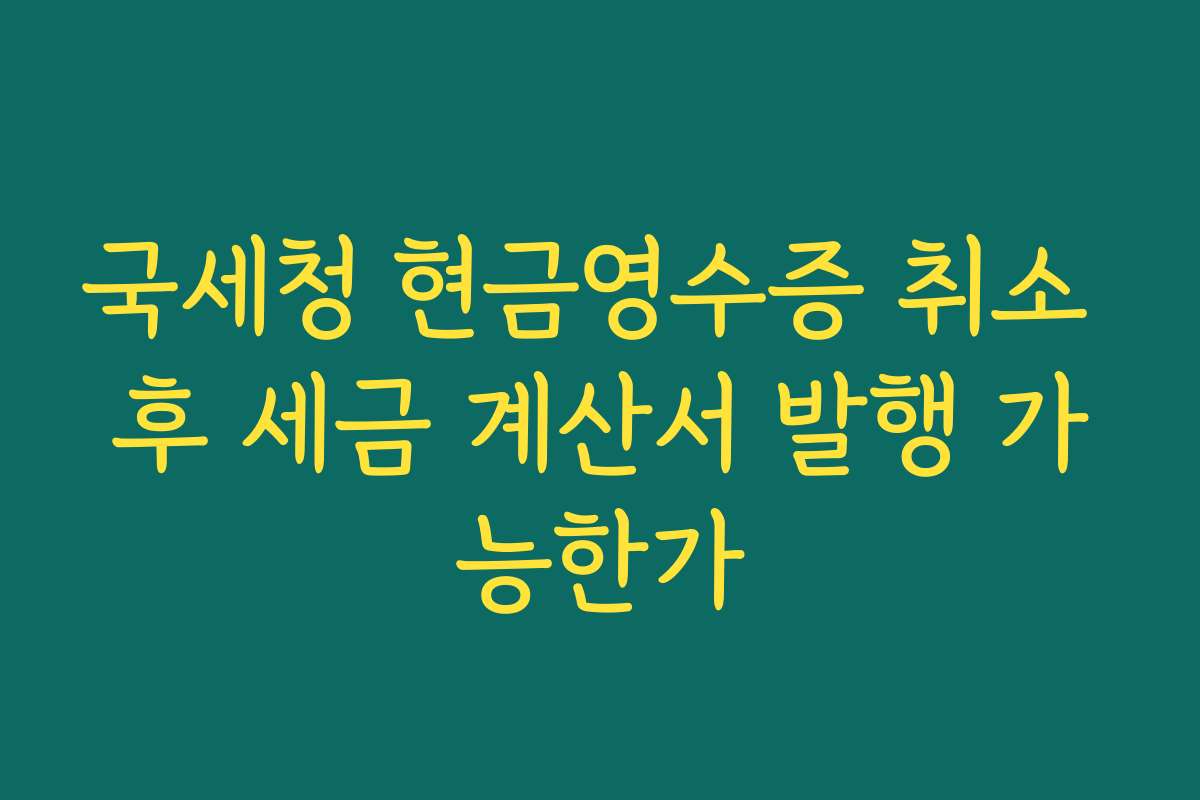 국세청 현금영수증 취소 후 세금 계산서 발행 가능한가