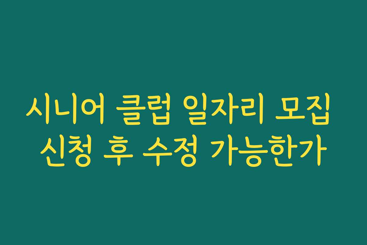 시니어 클럽 일자리 모집 신청 후 수정 가능한가