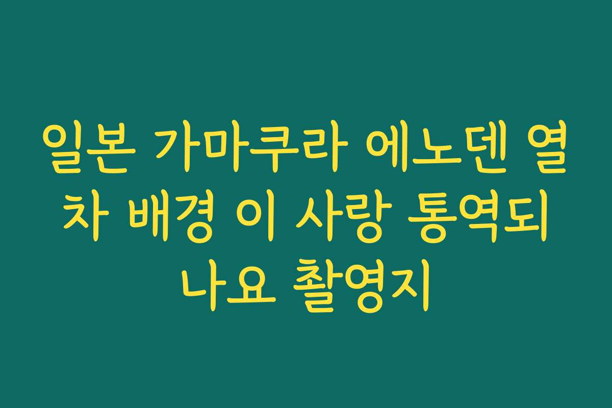 일본 가마쿠라 에노덴 열차 배경 이 사랑 통역되나요 촬영지