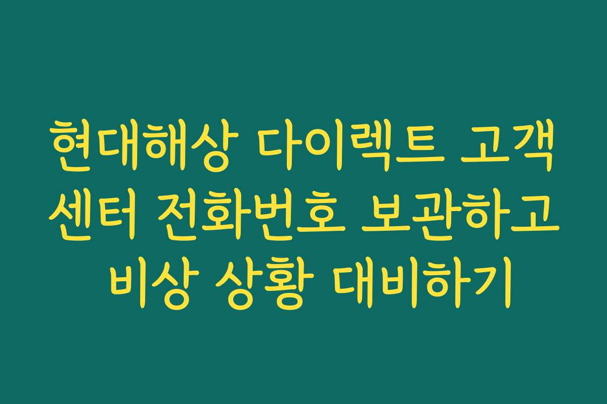 현대해상 다이렉트 고객센터 전화번호 보관하고 비상 상황 대비하기