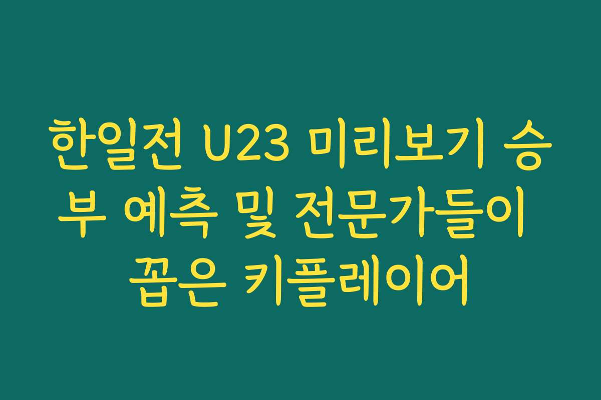 한일전 U23 미리보기 승부 예측 및 전문가들이 꼽은 키플레이어