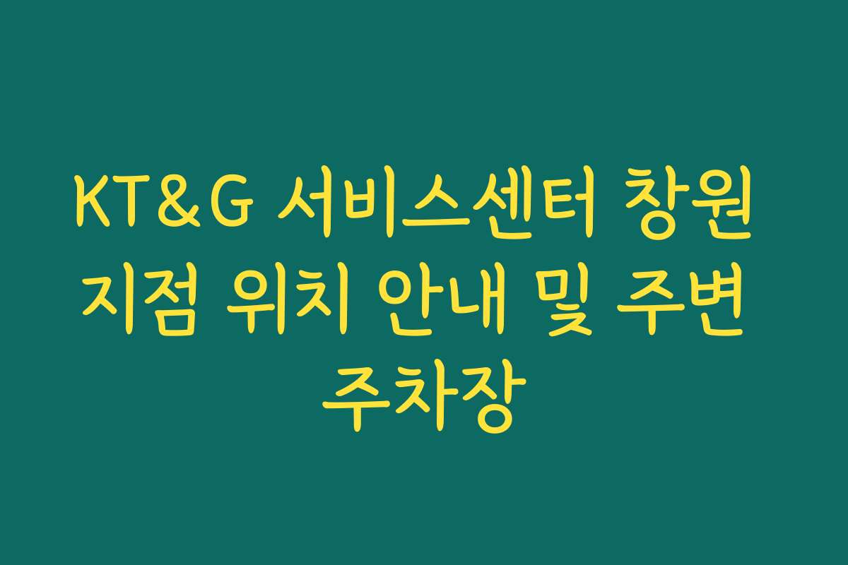 KT&G 서비스센터 창원 지점 위치 안내 및 주변 주차장 KT&G 서비스센터 창원 지점 위치 안내 및 주변 주차장