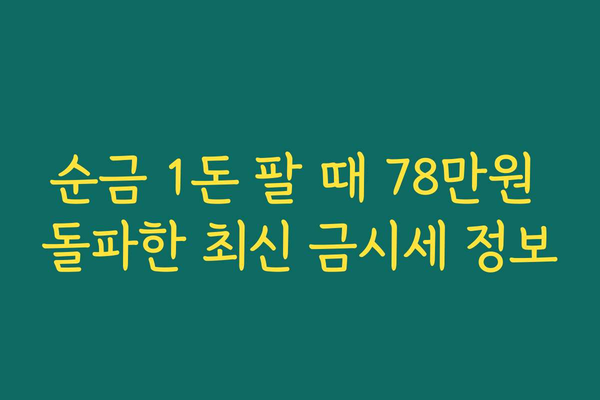 순금 1돈 팔 때 78만원 돌파한 최신 금시세 정보
