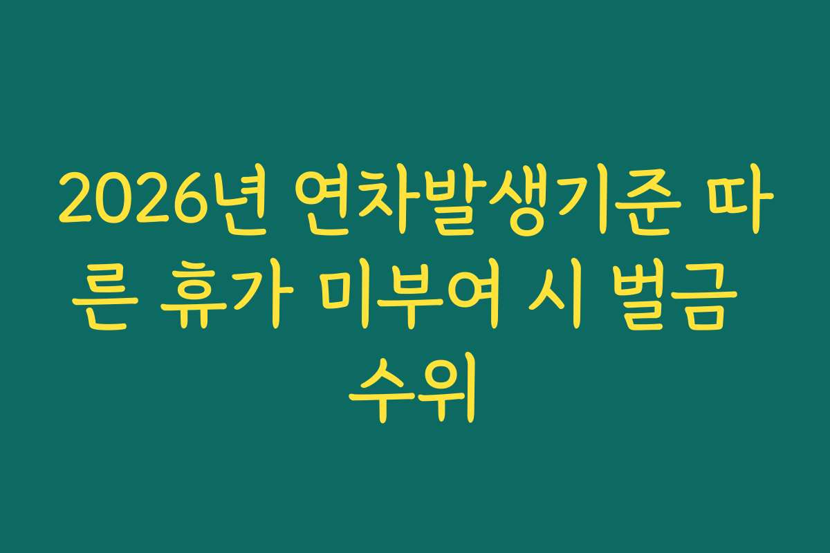 2026년 연차발생기준 따른 휴가 미부여 시 벌금 수위