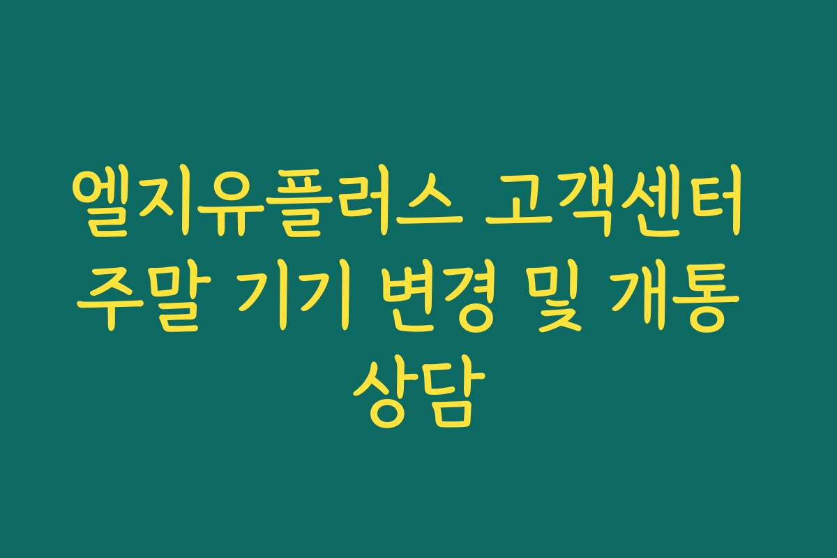 엘지유플러스 고객센터 주말 기기 변경 및 개통 상담