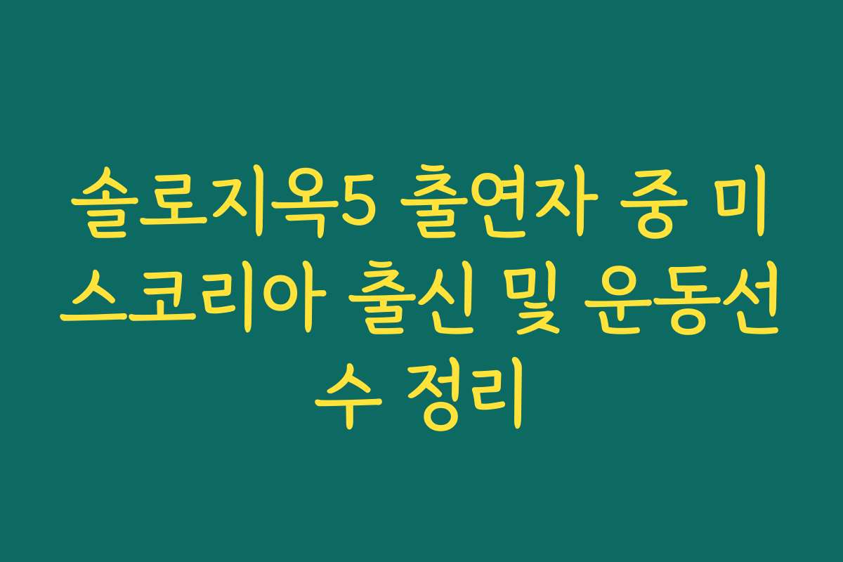 솔로지옥5 출연자 중 미스코리아 출신 및 운동선수 정리 솔로지옥5 출연자 중 미스코리아 출신 및 운동선수 정리