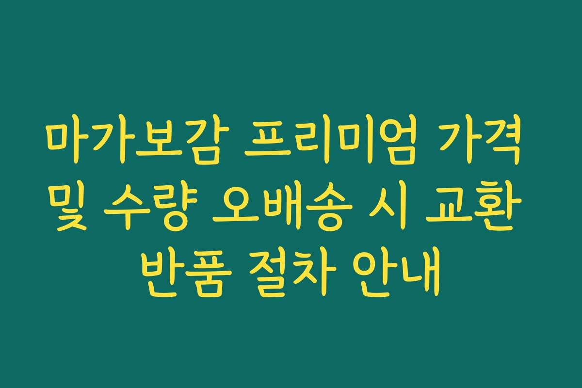 마가보감 프리미엄 가격 및 수량 오배송 시 교환 반품 절차 안내