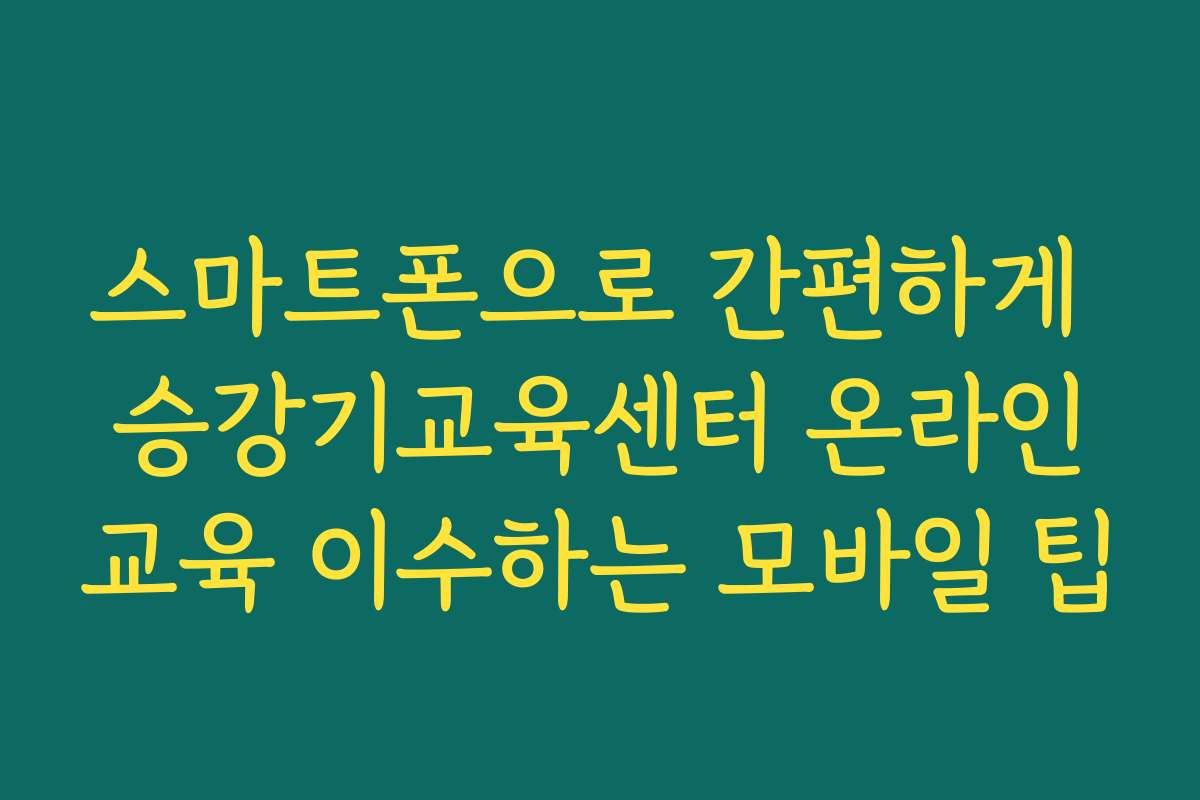 스마트폰으로 간편하게 승강기교육센터 온라인교육 이수하는 모바일 팁