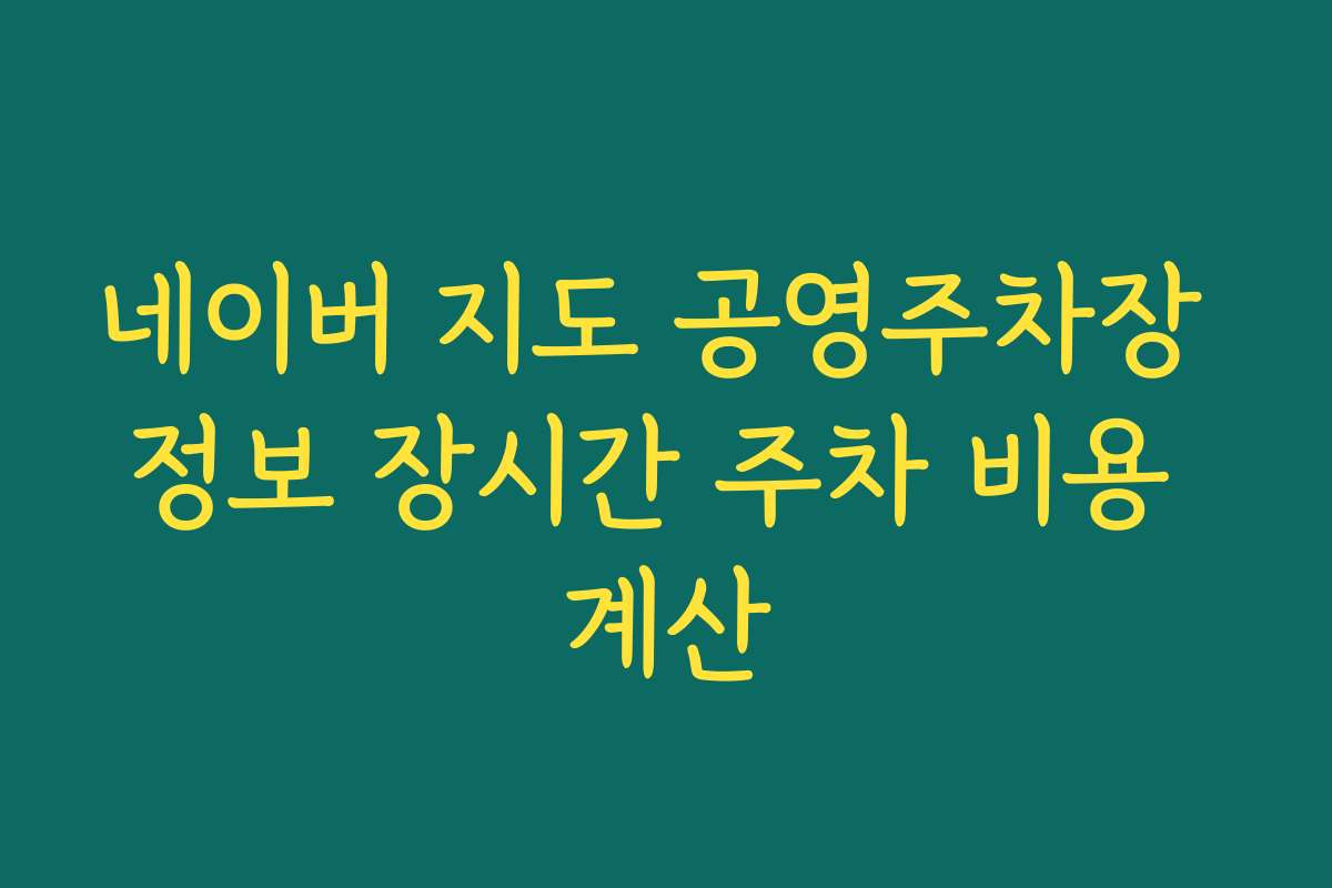 네이버 지도 공영주차장 정보 장시간 주차 비용 계산 네이버 지도 공영주차장 정보 장시간 주차 비용 계산
