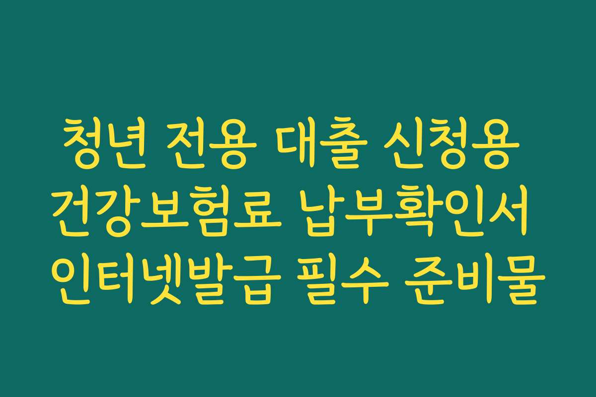 청년 전용 대출 신청용 건강보험료 납부확인서 인터넷발급 필수 준비물