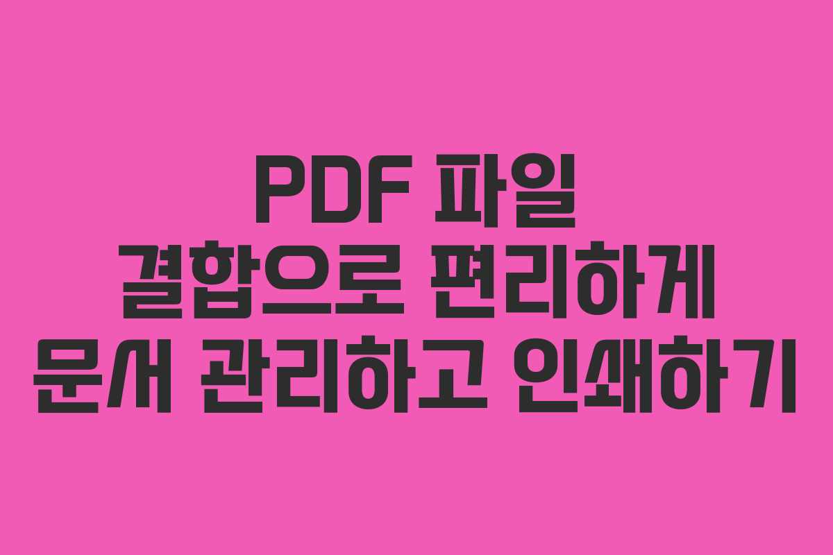 PDF 파일 결합으로 편리하게 문서 관리하고 인쇄하기 PDF 파일 결합으로 편리하게 문서 관리하고 인쇄하기