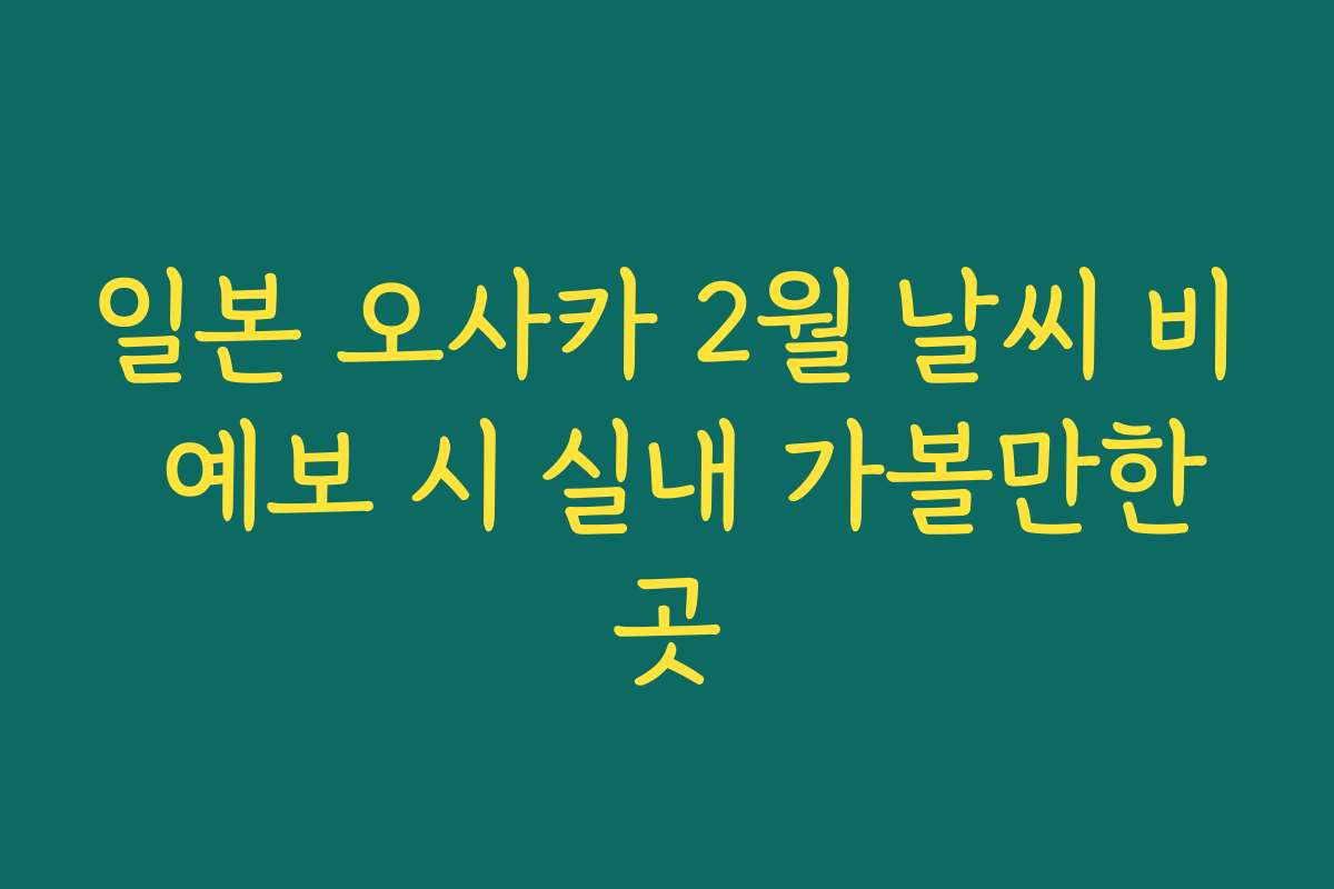 일본 오사카 2월 날씨 비 예보 시 실내 가볼만한곳