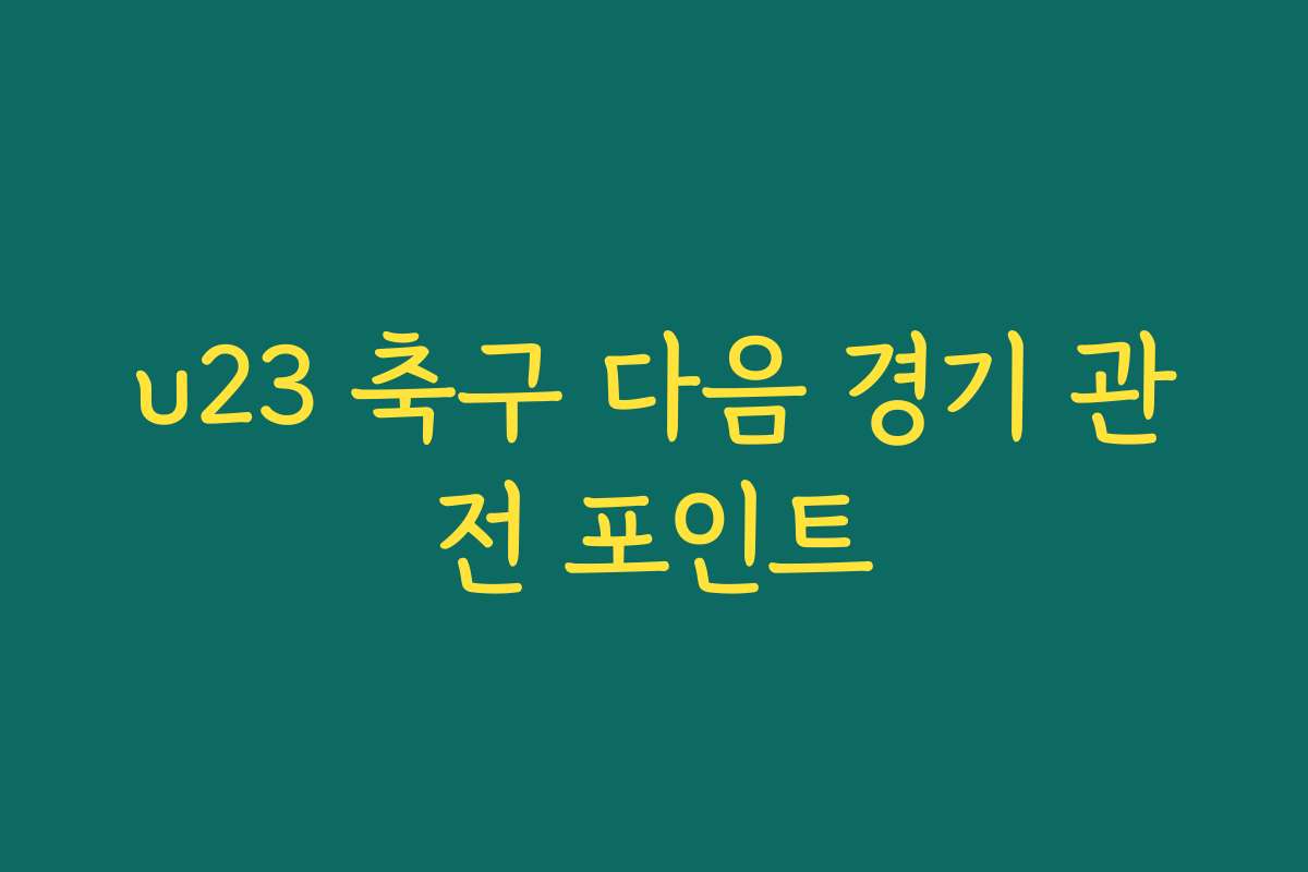 u23 축구 다음 경기 관전 포인트