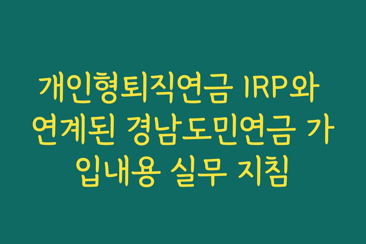 개인형퇴직연금 IRP와 연계된 경남도민연금 가입내용 실무 지침
