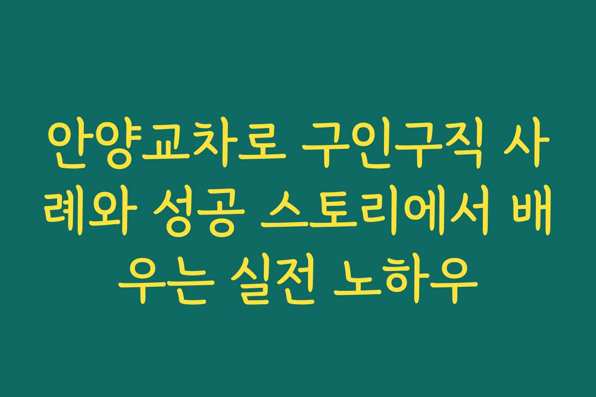 안양교차로 구인구직 사례와 성공 스토리에서 배우는 실전 노하우