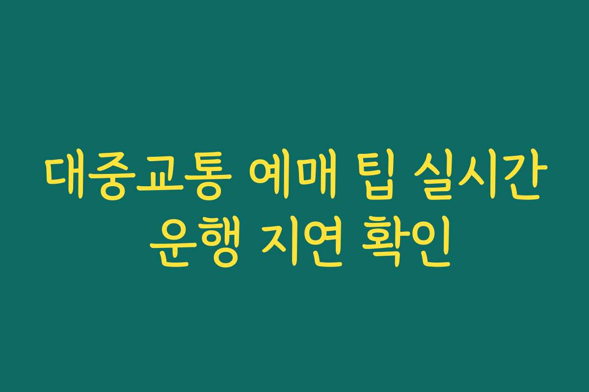 대중교통 예매 팁 실시간 운행 지연 확인