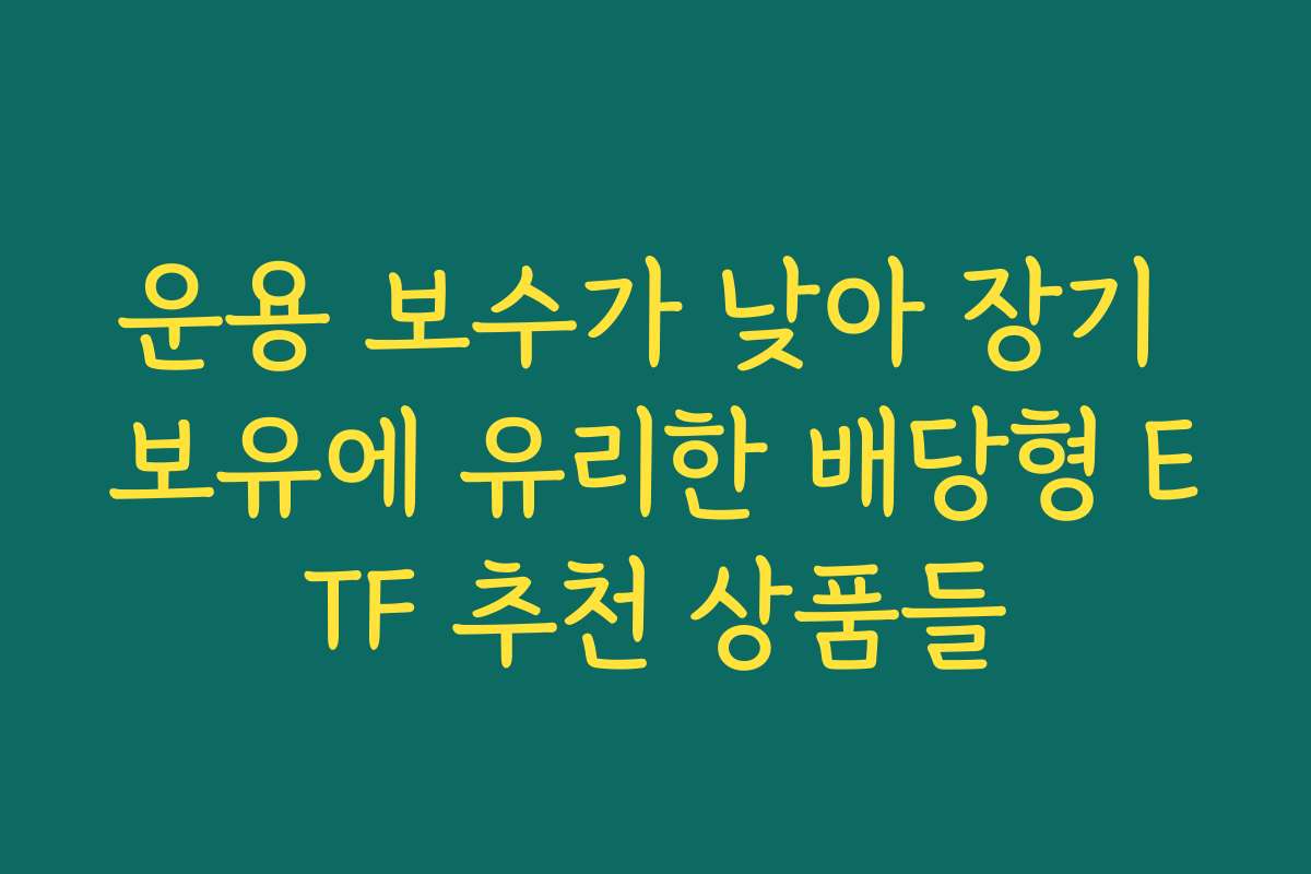 운용 보수가 낮아 장기 보유에 유리한 배당형 ETF 추천 상품들