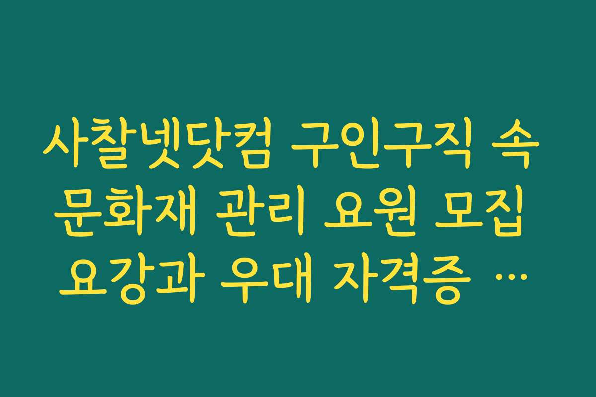 사찰넷닷컴 구인구직 속 문화재 관리 요원 모집 요강과 우대 자격증 정보