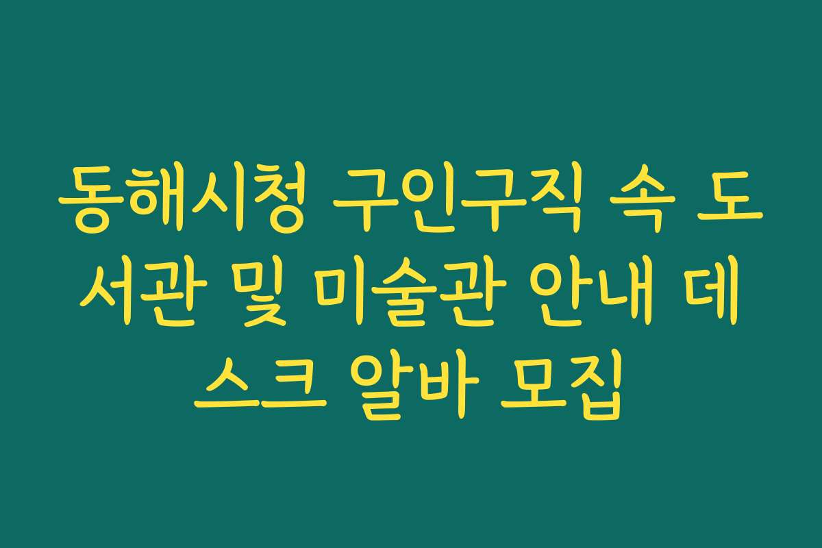 동해시청 구인구직 속 도서관 및 미술관 안내 데스크 알바 모집