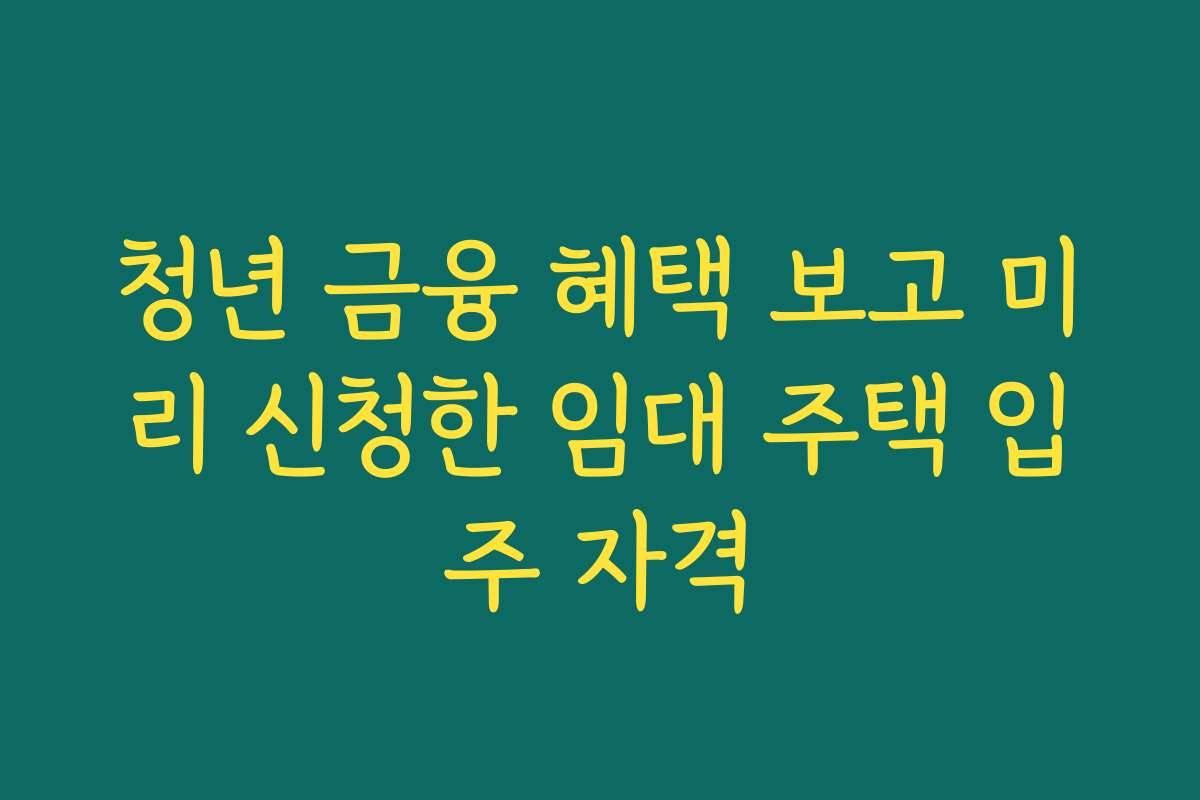 청년 금융 혜택 보고 미리 신청한 임대 주택 입주 자격