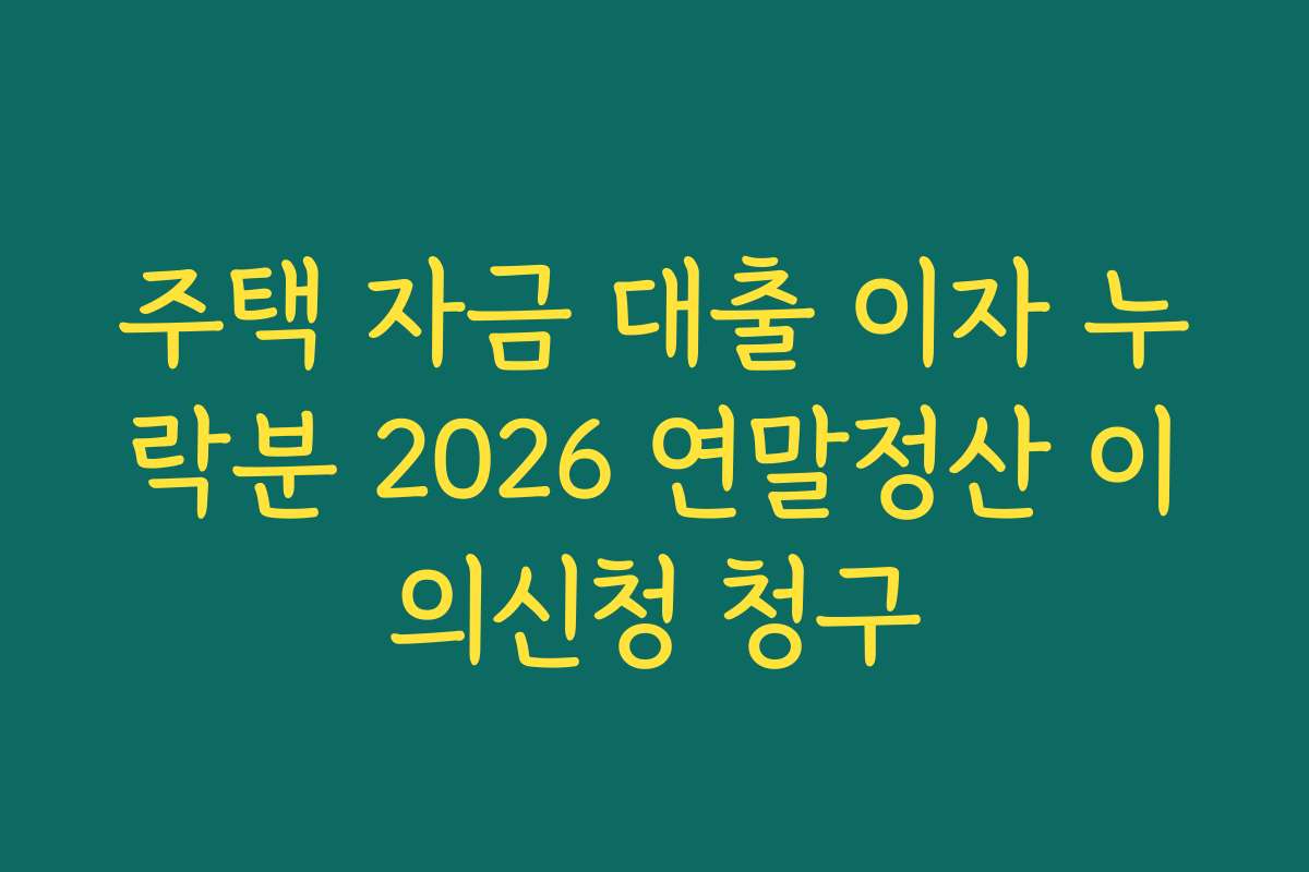 주택 자금 대출 이자 누락분 2026 연말정산 이의신청 청구 주택 자금 대출 이자 누락분 2026 연말정산 이의신청 청구