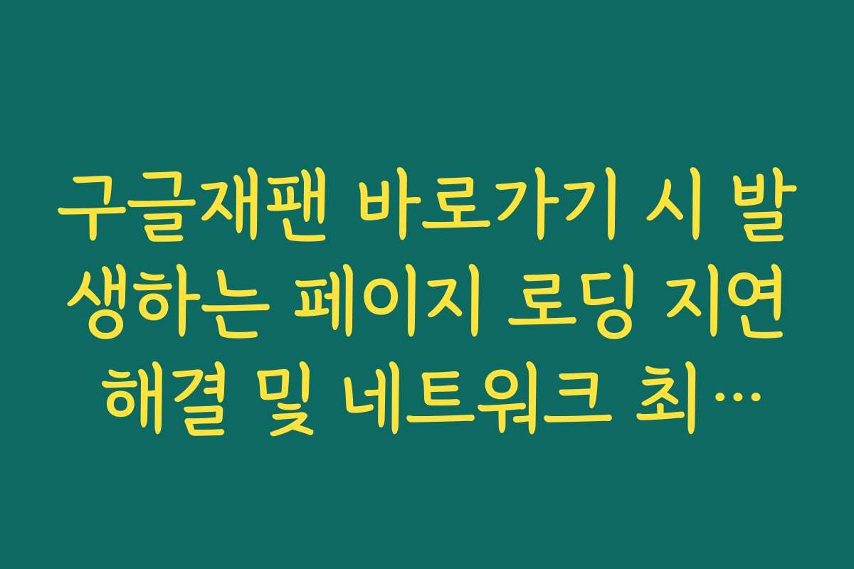 구글재팬 바로가기 시 발생하는 페이지 로딩 지연 해결 및 네트워크 최적화