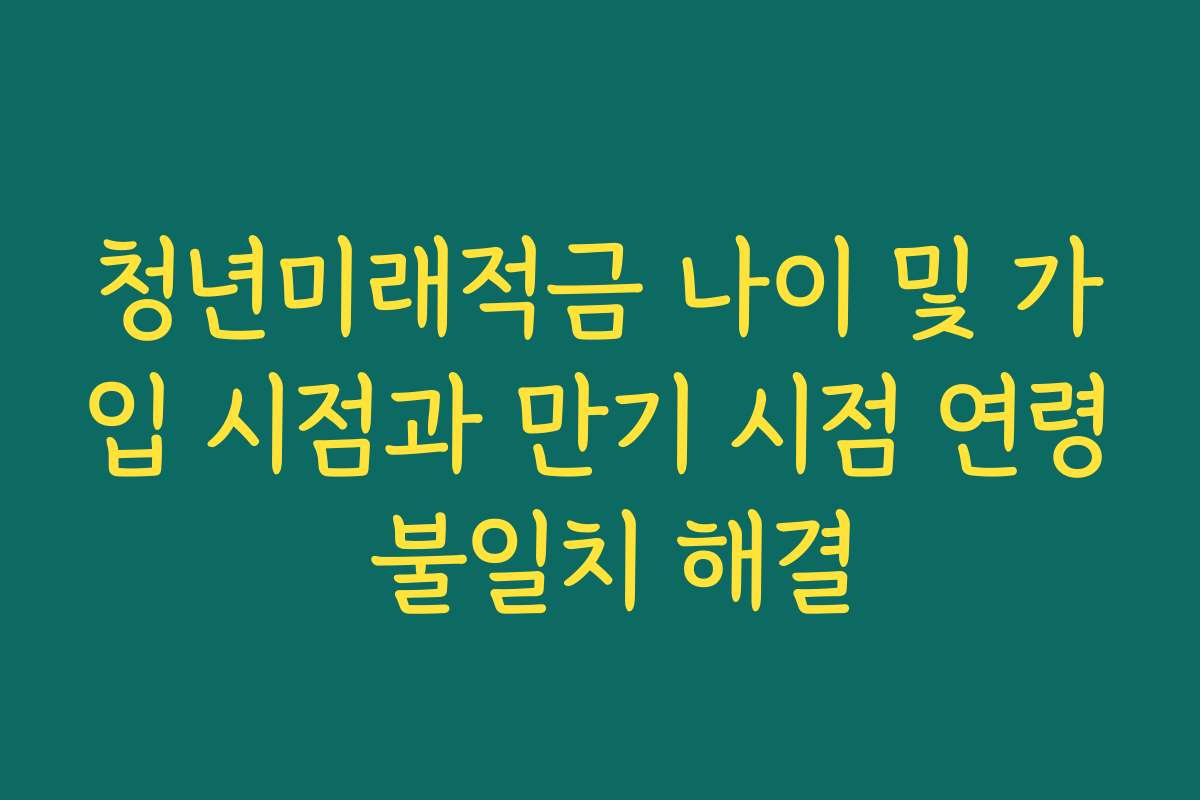 청년미래적금 나이 및 가입 시점과 만기 시점 연령 불일치 해결
