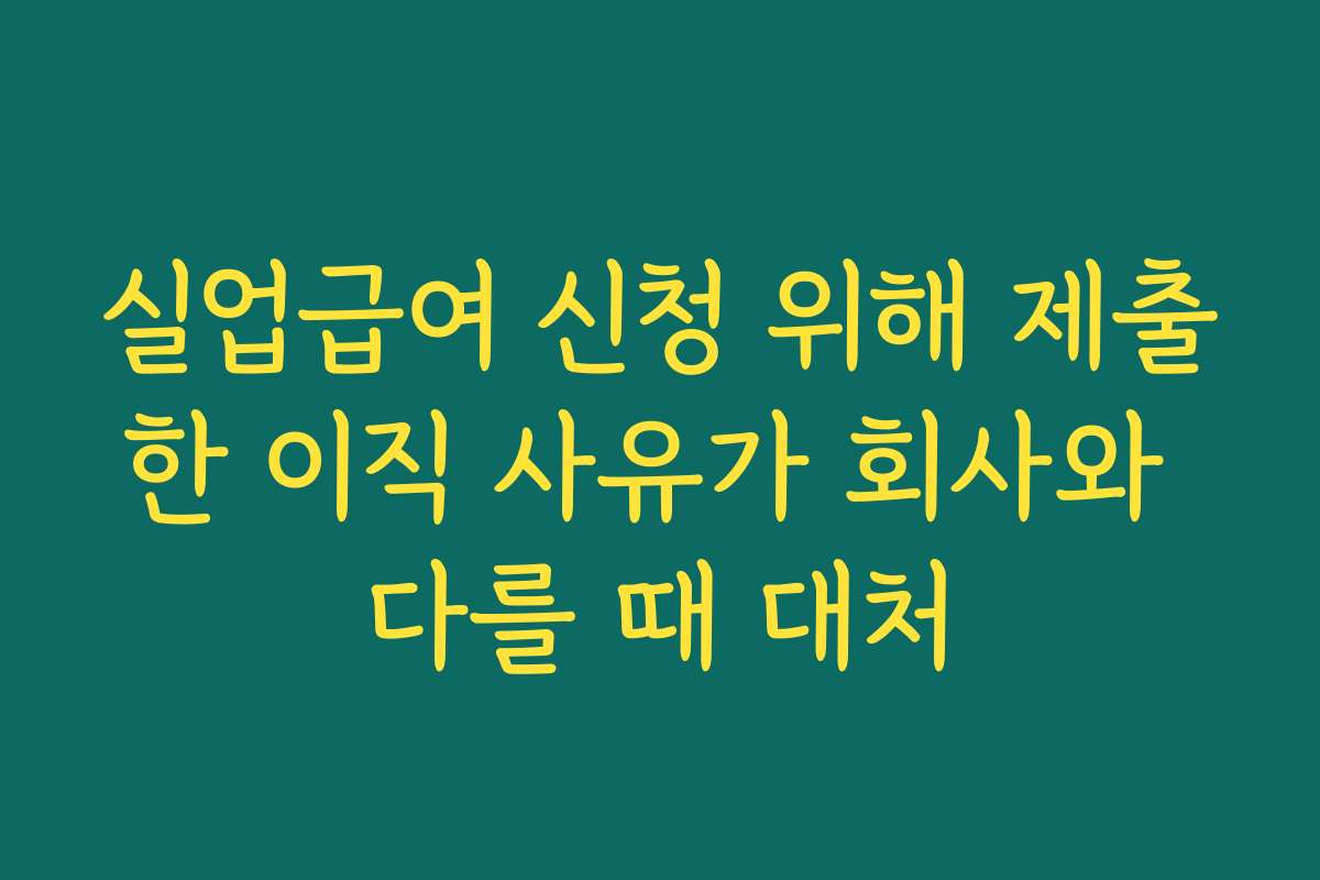 실업급여 신청 위해 제출한 이직 사유가 회사와 다를 때 대처