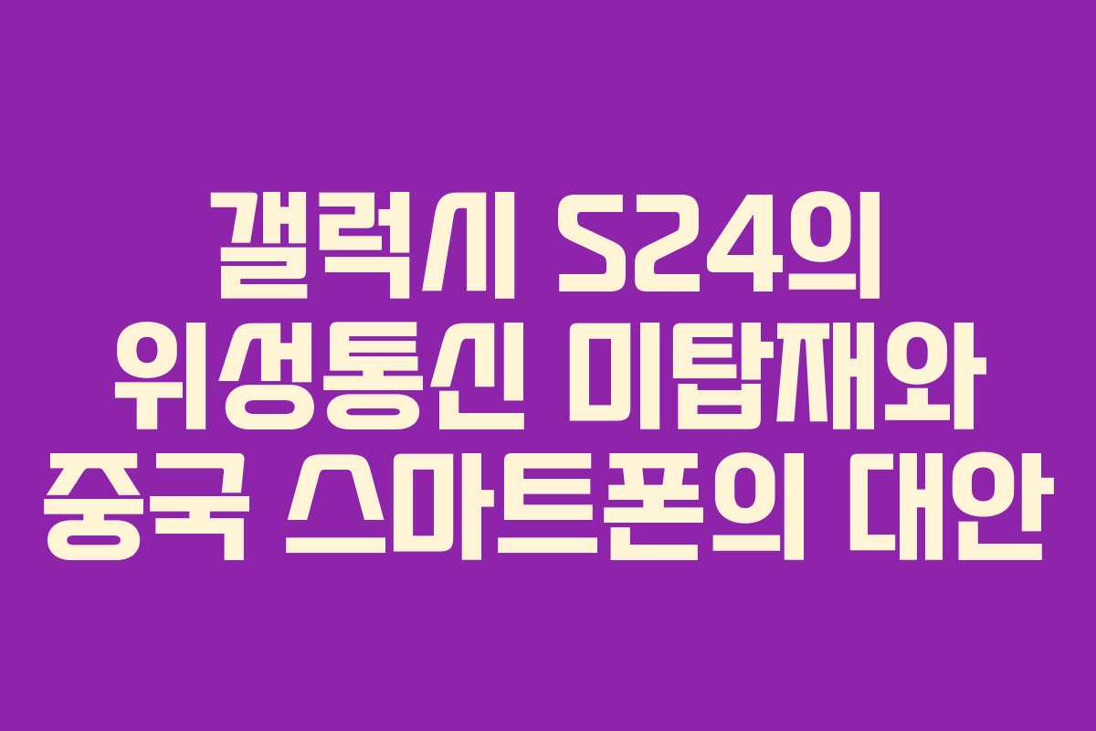 갤럭시 S24의 위성통신 미탑재와 중국 스마트폰의 대안