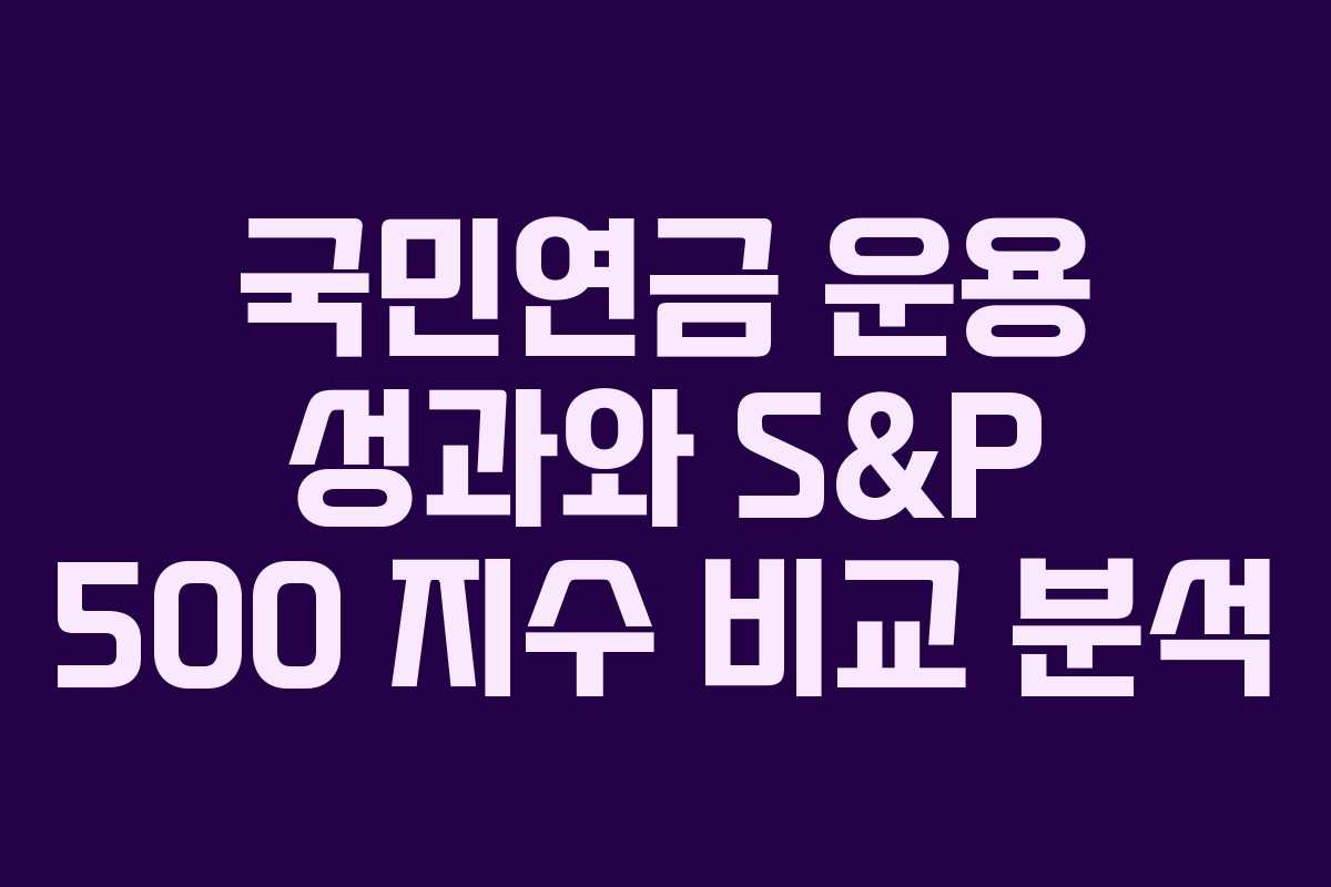 국민연금 운용 성과와 S&P 500 지수 비교 분석 국민연금 운용 성과와 S&P 500 지수 비교 분석