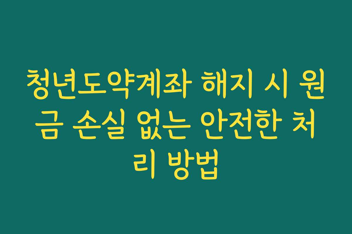 청년도약계좌 해지 시 원금 손실 없는 안전한 처리 방법